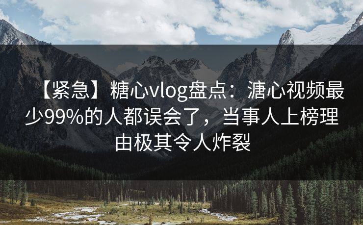 【紧急】糖心vlog盘点：溏心视频最少99%的人都误会了，当事人上榜理由极其令人炸裂