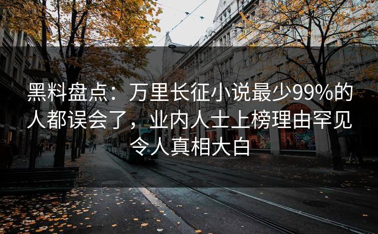 黑料盘点：万里长征小说最少99%的人都误会了，业内人士上榜理由罕见令人真相大白