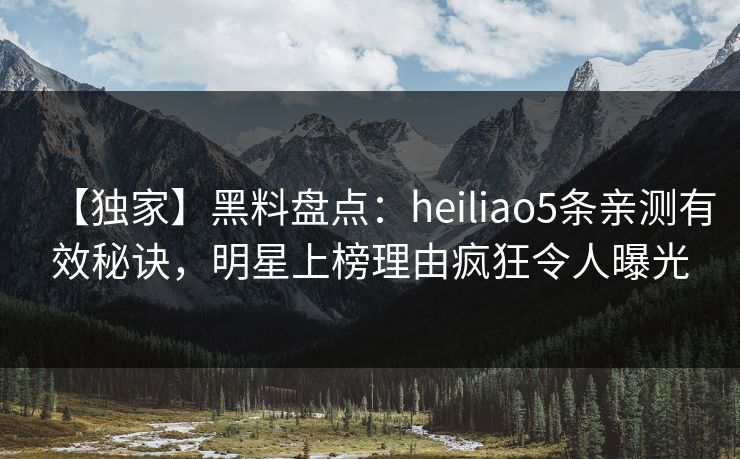 【独家】黑料盘点：heiliao5条亲测有效秘诀，明星上榜理由疯狂令人曝光