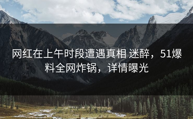 网红在上午时段遭遇真相 迷醉，51爆料全网炸锅，详情曝光