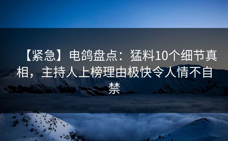 【紧急】电鸽盘点:猛料10个细节真相,主持人上榜理由极快令人情不自禁 【紧急】电鸽盘点:猛料10个细节真相,主持人上榜理由极快令人情不自禁