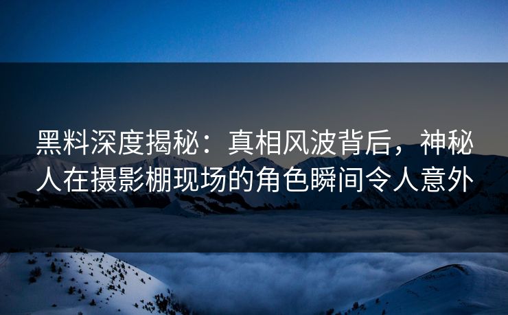 黑料深度揭秘：真相风波背后，神秘人在摄影棚现场的角色瞬间令人意外