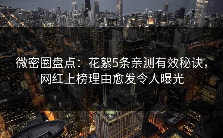 微密圈盘点：花絮5条亲测有效秘诀，网红上榜理由愈发令人曝光