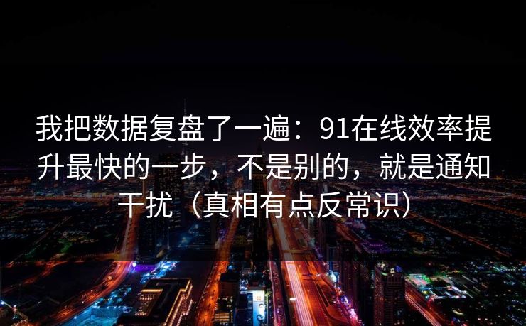我把数据复盘了一遍：91在线效率提升最快的一步，不是别的，就是通知干扰（真相有点反常识）