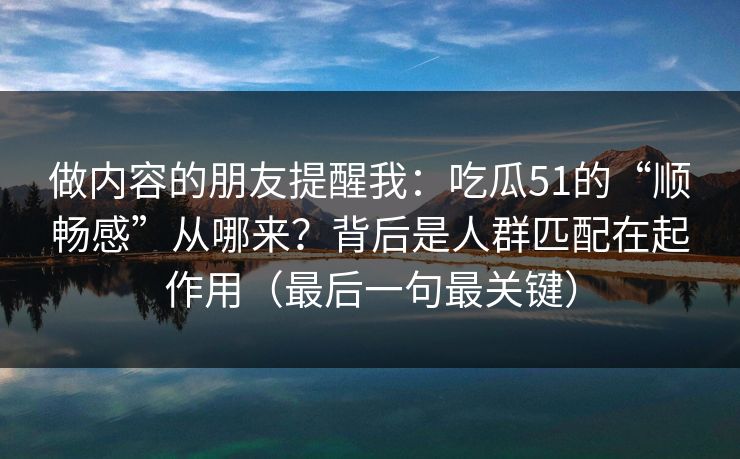 做内容的朋友提醒我:吃瓜51的“顺畅感”从哪来?背后是人群匹配在起作用(最后一句最关键) 做内容的朋友提醒我:吃瓜51的“顺畅感”从哪来?背后是人群匹配在起作用(最后一句最关键)