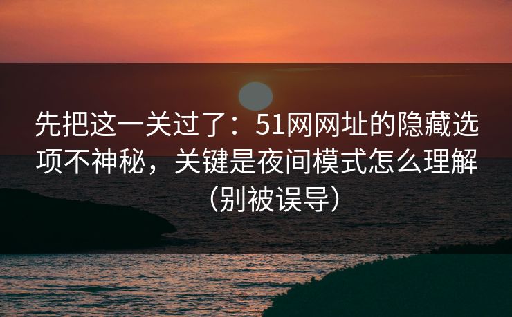 先把这一关过了：51网网址的隐藏选项不神秘，关键是夜间模式怎么理解（别被误导）