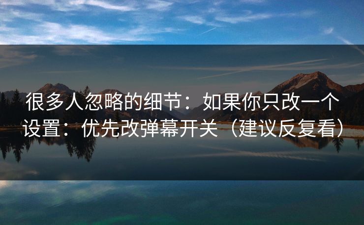 很多人忽略的细节：如果你只改一个设置：优先改弹幕开关（建议反复看）