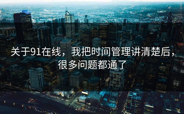 关于91在线,我把时间管理讲清楚后,很多问题都通了 关于91在线,我把时间管理讲清楚后,很多问题都通了