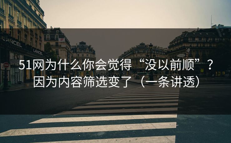 51网为什么你会觉得“没以前顺”？因为内容筛选变了（一条讲透）
