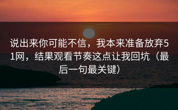 说出来你可能不信,我本来准备放弃51网,结果观看节奏这点让我回坑(最后一句最关键) 说出来你可能不信,我本来准备放弃51网,结果观看节奏这点让我回坑(最后一句最关键)