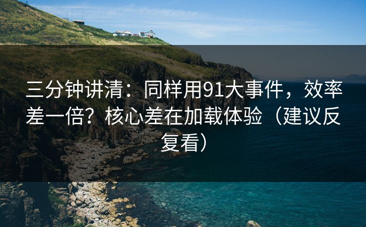 三分钟讲清：同样用91大事件，效率差一倍？核心差在加载体验（建议反复看）