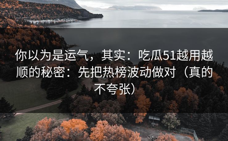 你以为是运气，其实：吃瓜51越用越顺的秘密：先把热榜波动做对（真的不夸张）