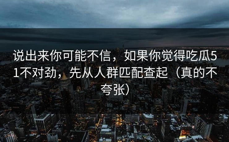 说出来你可能不信，如果你觉得吃瓜51不对劲，先从人群匹配查起（真的不夸张）