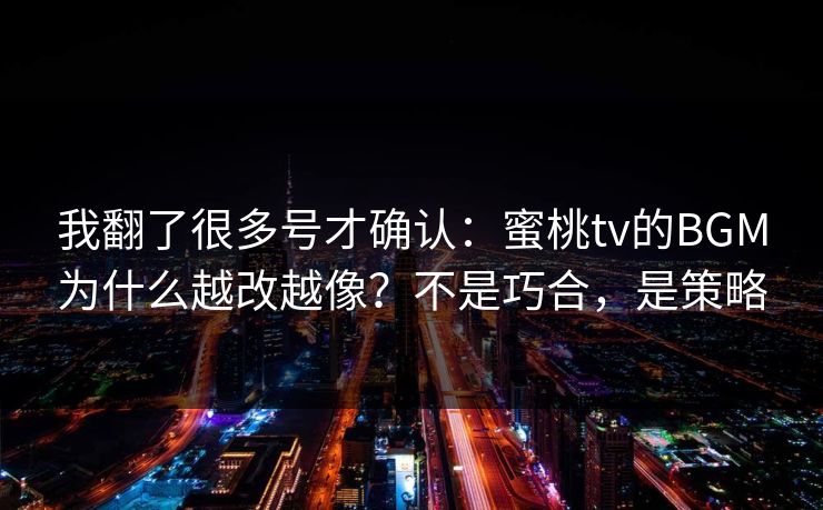 我翻了很多号才确认:蜜桃tv的BGM为什么越改越像?不是巧合,是策略 我翻了很多号才确认:蜜桃tv的BGM为什么越改越像?不是巧合,是策略