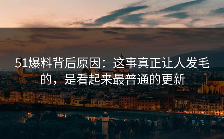 51爆料背后原因:这事真正让人发毛的,是看起来最普通的更新 51爆料背后原因:这事真正让人发毛的,是看起来最普通的更新